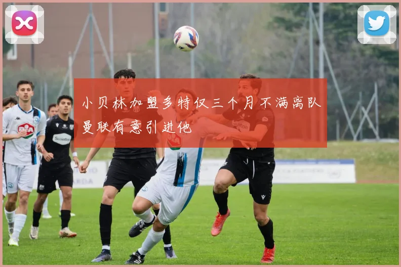 小贝林加盟多特仅三个月不满离队曼联有意引进他
