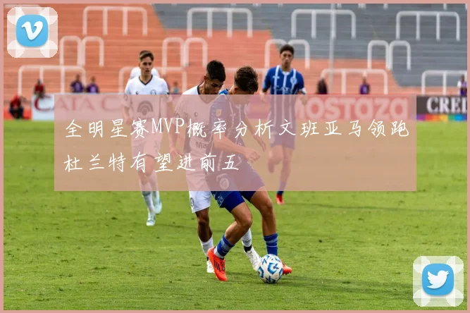 全明星赛MVP概率分析文班亚马领跑杜兰特有望进前五