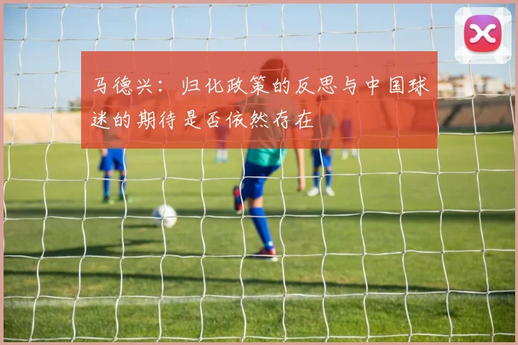 马德兴：归化政策的反思与中国球迷的期待是否依然存在