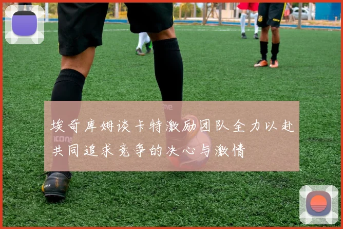 埃奇库姆谈卡特激励团队全力以赴共同追求竞争的决心与激情
