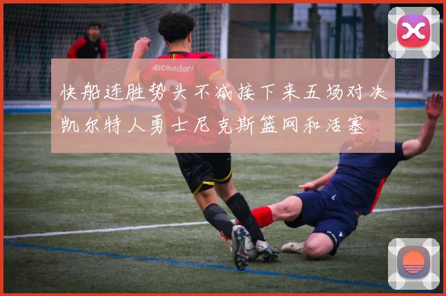 快船连胜势头不减接下来五场对决凯尔特人勇士尼克斯篮网和活塞