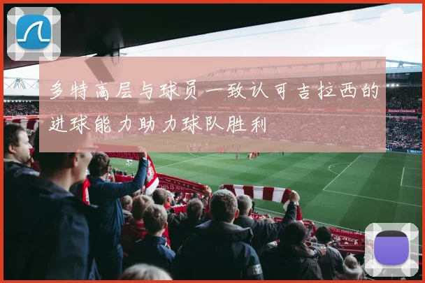 多特高层与球员一致认可吉拉西的进球能力助力球队胜利