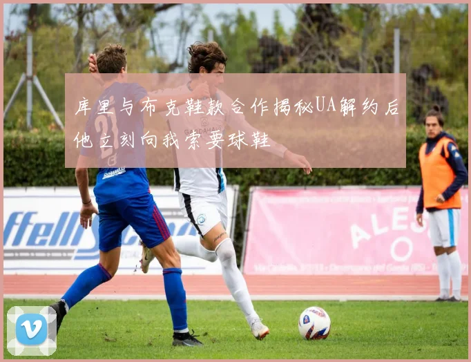库里与布克鞋款合作揭秘UA解约后他立刻向我索要球鞋